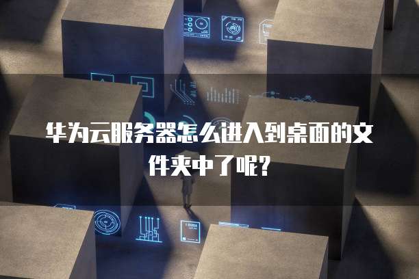 华为云服务器怎么进入到桌面的文件夹中了呢?