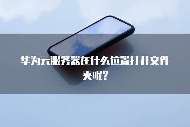 华为云服务器在什么位置打开文件夹呢？