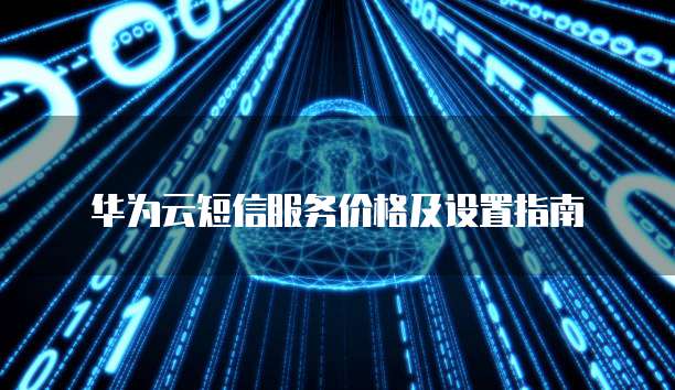 华为云短信服务价格及设置指南