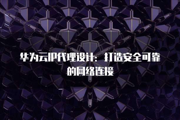 华为云IP代理设计:打造安全可靠的网络连接