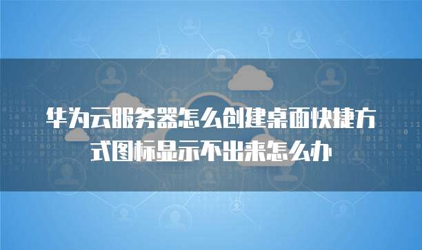 华为云服务器怎么创建桌面快捷方式图标显示不出来怎么办