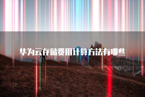 华为云存储费用计算方法有哪些