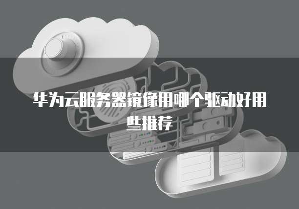 华为云服务器镜像用哪个驱动好用些推荐