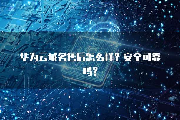华为云域名售后怎么样?安全可靠吗?