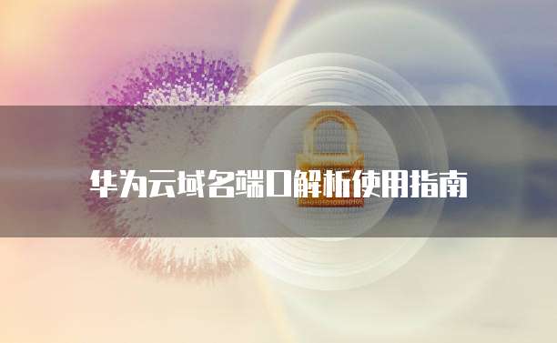 华为云域名端口解析使用指南