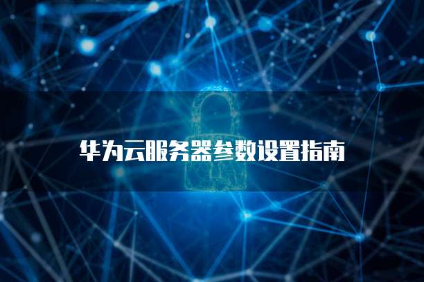 华为云服务器参数设置指南