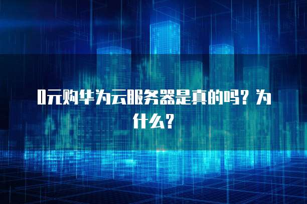 0元购华为云服务器是真的吗？为什么？