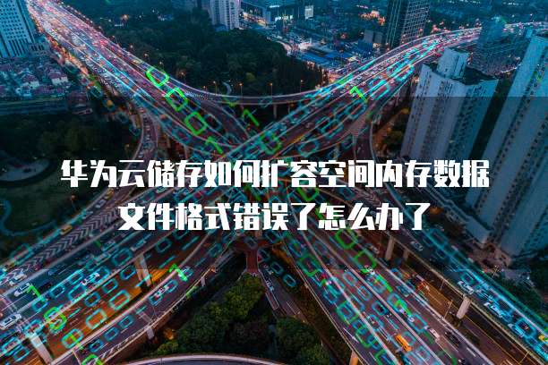 华为云储存如何扩容空间内存数据文件格式错误了怎么办了