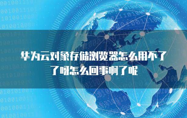 华为云对象存储浏览器怎么用不了了呀怎么回事啊了呢