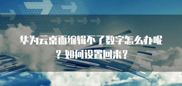 华为云桌面编辑不了数字怎么办呢?如何设置回来?