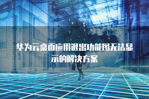华为云桌面应用退出功能图无法显示的解决方案