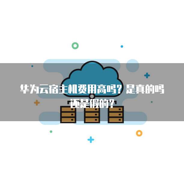 华为云宿主机费用高吗?是真的吗还是假的?