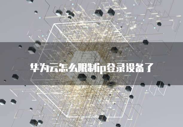 华为云怎么限制ip登录设备了