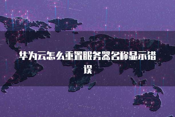 华为云怎么重置服务器名称显示错误