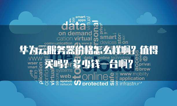 华为云服务器价格怎么样啊?值得买吗?多少钱一台啊?