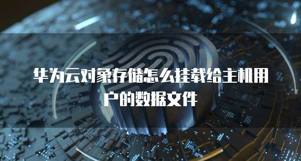 华为云对象存储怎么挂载给主机用户的数据文件