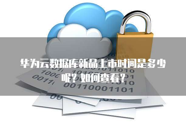 华为云数据库新品上市时间是多少呢？如何查看？