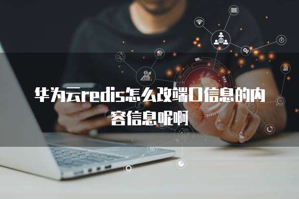 华为云redis怎么改端口信息的内容信息呢啊