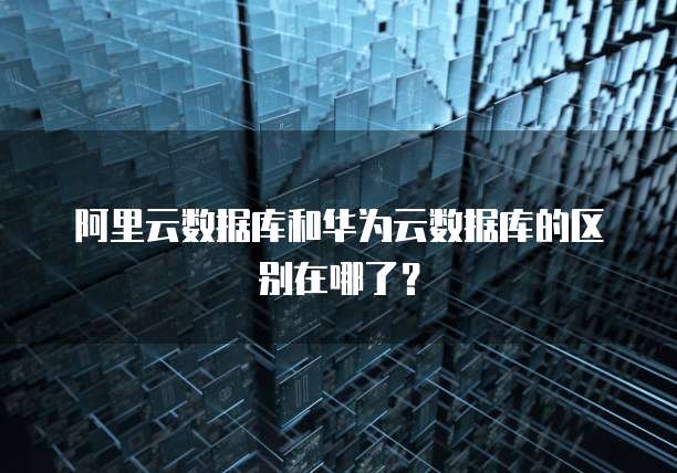 阿里云数据库和华为云数据库的区别在哪了?