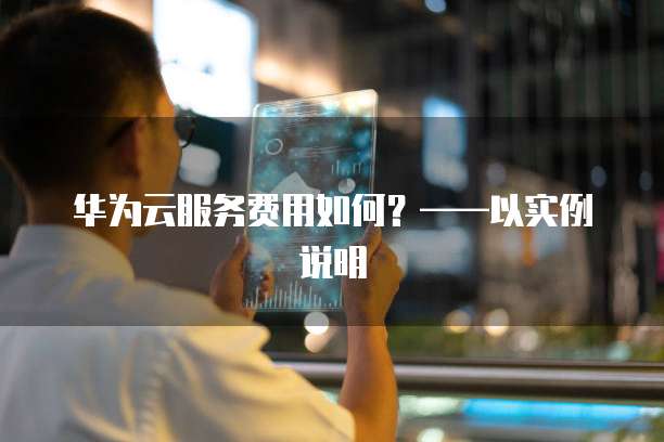 华为云服务费用如何？&mdash;&mdash;以实例说明