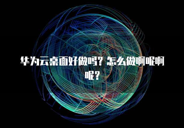 华为云桌面好做吗?怎么做啊呢啊呢?