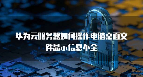 华为云服务器如何操作电脑桌面文件显示信息不全