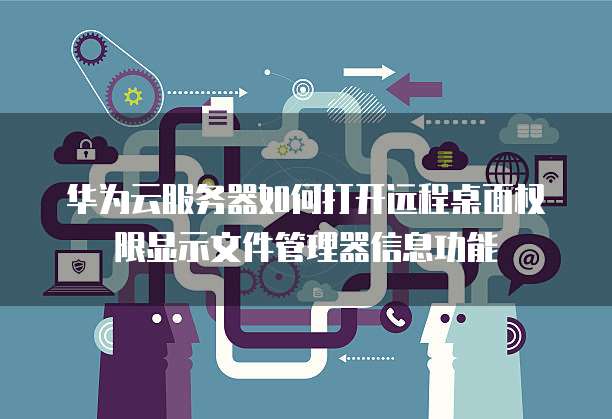 华为云服务器如何打开远程桌面权限显示文件管理器信息功能