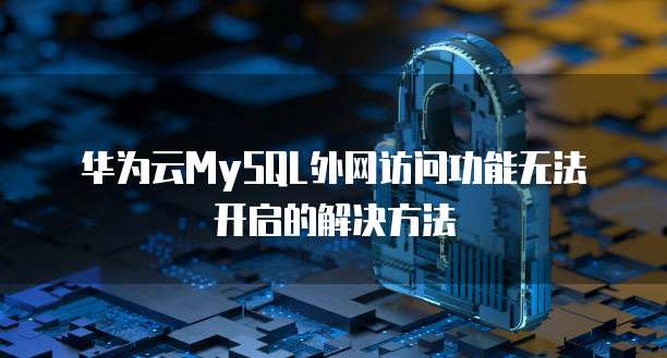 华为云MySQL外网访问功能无法开启的解决方法