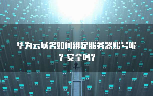 华为云域名如何绑定服务器账号呢?安全吗?