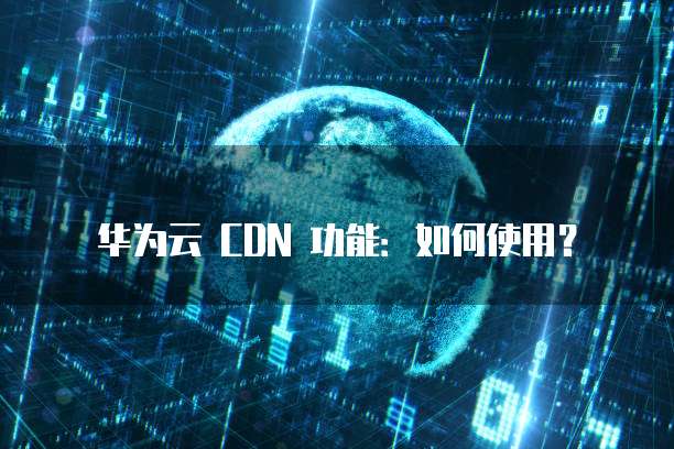 华为云 CDN 功能:如何使用?