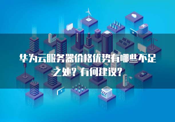 华为云服务器价格优势有哪些不足之处?有何建议?