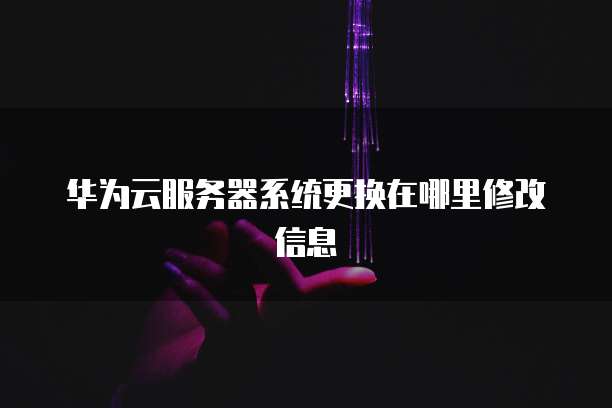 华为云服务器系统更换在哪里修改信息