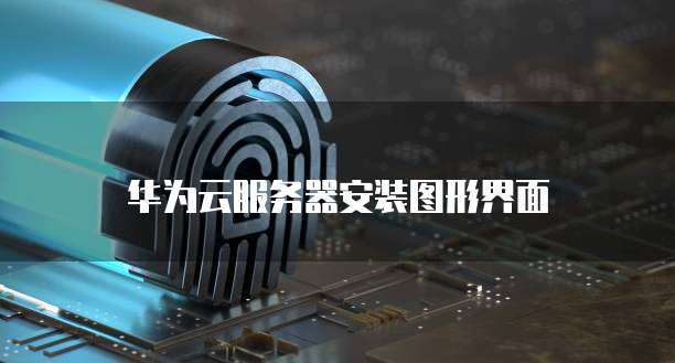 华为云服务器安装图形界面