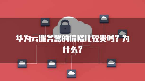 华为云服务器的价格比较贵吗?为什么?