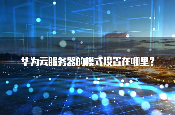 华为云服务器的模式设置在哪里？