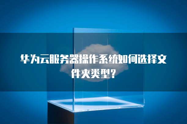 华为云服务器操作系统如何选择文件夹类型?