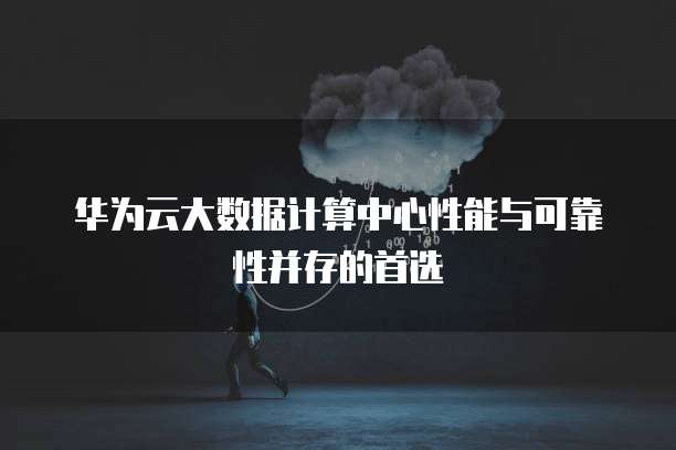 华为云大数据计算中心性能与可靠性并存的首选