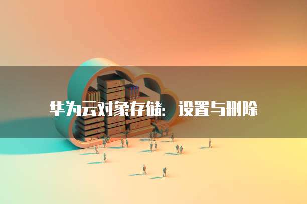 华为云对象存储:设置与删除