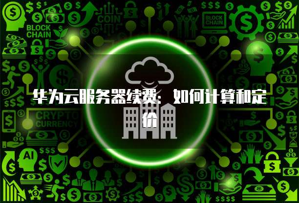 华为云服务器续费：如何计算和定价
