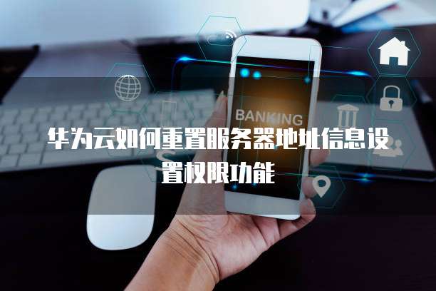华为云如何重置服务器地址信息设置权限功能