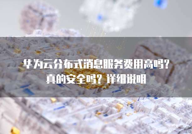 华为云分布式消息服务费用高吗？真的安全吗？详细说明
