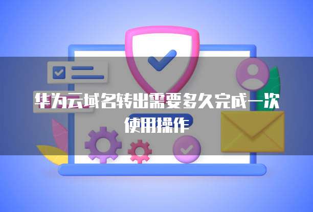 华为云域名转出需要多久完成一次使用操作