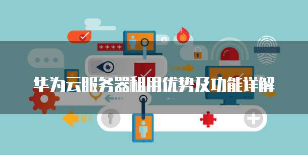 华为云服务器租用优势及功能详解