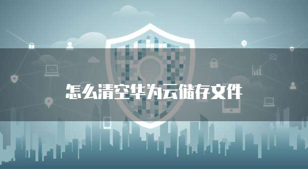 怎么清空华为云储存文件