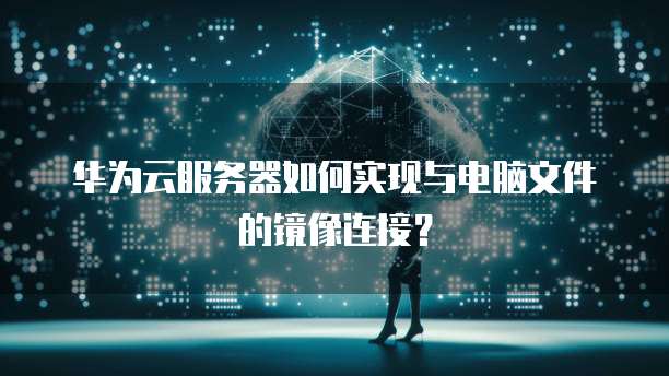 华为云服务器如何实现与电脑文件的镜像连接？