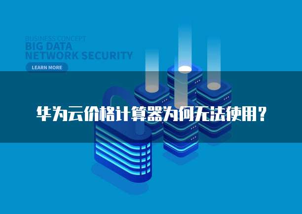 华为云价格计算器为何无法使用？