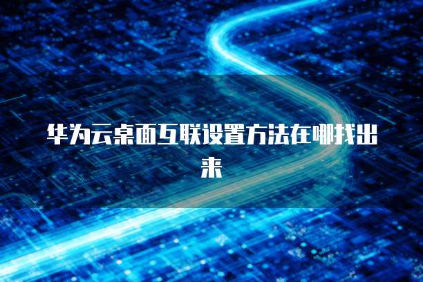 华为云桌面互联设置方法在哪找出来