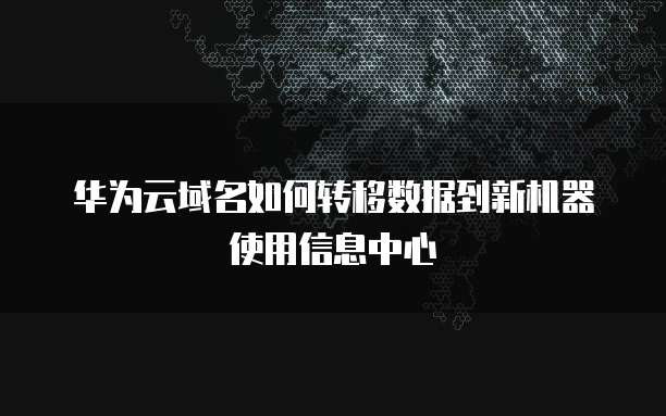 华为云域名如何转移数据到新机器使用信息中心