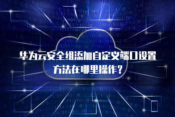华为云安全组添加自定义端口设置方法在哪里操作?