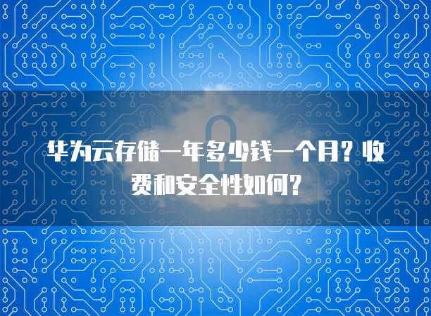 华为云存储一年多少钱一个月？收费和安全性如何？